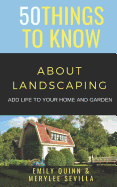 50 Things to Know about Landscaping: Add Life to Your Home and Garden