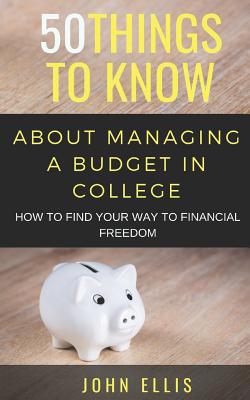 50 Things to Know About Managing a Budget in College: How to Find Your Way to Financial Freedom - Know, 50 Things to, and Ellis, John