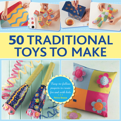50 Traditional Toys to Make: Easy-To-Follow Projects to Create for and with Kids - Boase, Petra