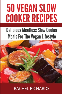 50 Vegan Slow Cooker Recipes: Delicious Meatless Slow Cooker Meals For The Vegan Lifestyle - Richards, Rachel