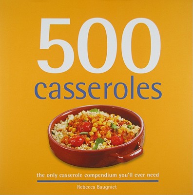 500 Casseroles: The Only Casserole Compendium You'll Ever Need - Baugniet, Rebecca