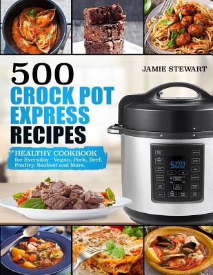 500 Crock Pot Express Recipes: Healthy Cookbook for Everyday - Vegan, Pork, Beef, Poultry, Seafood and More. - Stewart, Jamie