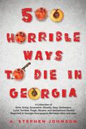 500 Horrible Ways to Die in Georgia: A Collection of Grim, Grisly, Gruesome, Ghastly, Gory, Grotesque, Lurid, Terrible, Tragic, Bizarre, and Sensational Deaths Reported in Georgia Newspapers Between 1820 and 1920