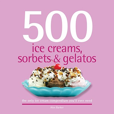 500 Ice Creams, Sorbets & Gelatos: The Only Ice Cream Compendium You'll Ever Need - Barker, Alex
