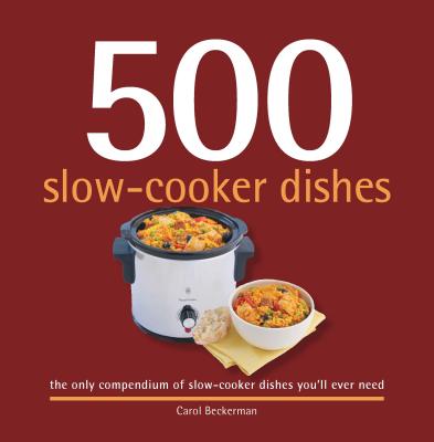 500 Slow-Cooker Dishes: The Only Compendium of Slow-Cooker Dishes You'll Ever Need - Beckerman, Carol