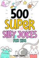 500 Super Silly Jokes For Kids: Good, Clean & Fun Jokes That Will Leave Kids Laughing For Hours