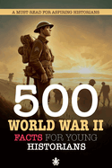 500 World War II Facts For Young Historians: A Must-Read For Aspiring Historians: 500 Facts About World War 2