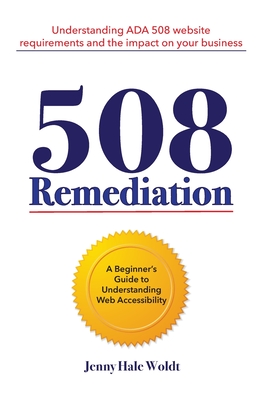 508 Remediation: Understanding ADA 508 Website Requirements and the Impact on Your Business - Bowen, Helen (Editor), and Woldt, Craig (Editor), and Porreca, Juliana (Editor)