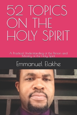 52 Topics on the Holy Spirit: A Practical Understanding of the Person and Ministry of the Holy Spirit - Elakhe, Emmanuel