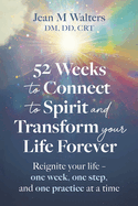 52 Weeks to Connect to Spirit and Transform Your Life Forever: Reignite Your Life - One Week, One Step, and One Practice at a Time