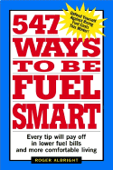 547 Ways to Be Fuel Smart: Every Tip Will Pay Off in Lower Fuel Bills and More Comfortable Living