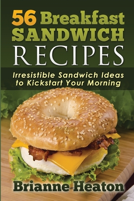 56 Breakfast Sandwich Recipes: Irresistible Sandwich Ideas to Kickstart Your Morning - Heaton, Brianne