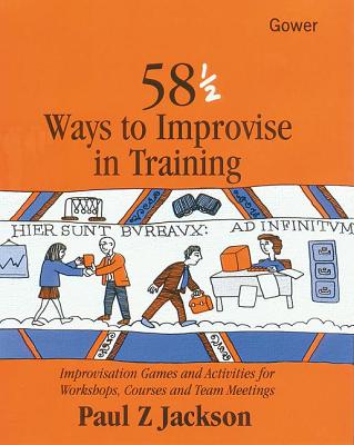 58 1/2 Ways to Improvise in Training: Improvisation Games and Activities for Workshops, Courses and Team Meetings - Jackson, Paul Z.