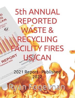 5th ANNUAL REPORTED WASTE & RECYCLING FACILITY FIRES US/CAN: 2021 Report - Published 2022 - Fogelman Jd/Mba, Ryan Jay