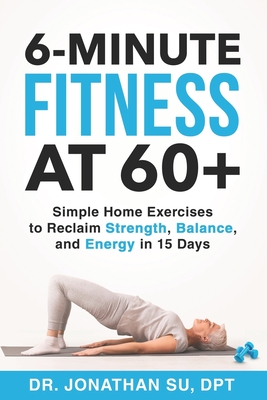 6-Minute Fitness at 60+: Simple Home Exercises to Reclaim Strength, Balance, and Energy in 15 Days - Su, Jonathan
