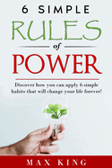 6 Simple Rules of Power: Discover how you can apply 6 simple habits that will change your life forever!