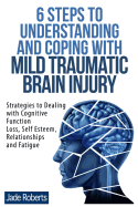 6 Steps to Understanding and Coping with Mild Traumatic Brain Injury: Strategies to dealing with Cognitive Function Loss, Self Esteem, Relationships and Fatigue