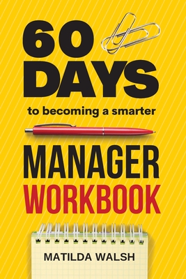 60 Days to Becoming a Smarter Manager Workbook: How to Meet Your Goals, Manage an Awesome Work Team, Create Valued Employees and Love your Job - Walsh, Matilda