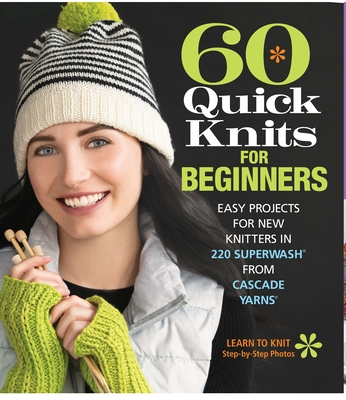 60 Quick Knits for Beginners: Easy Projects for New Knitters in 220 Superwash(r) from Cascade Yarns(r) - Sixth & Spring Books (Editor)