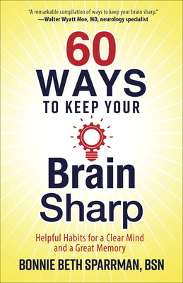 60 Ways to Keep Your Brain Sharp: Helpful Habits for a Clear Mind and a Great Memory - Sparrman, Bonnie