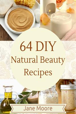 64 DIY natural beauty recipes: How to Make Amazing Homemade Skin Care Recipes, Essential Oils, Body Care Products and More - Moore, Jane