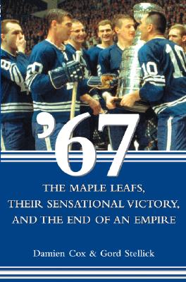 67: The Maple Leafs, Their Sensational Victory, and the End of an Empire - Cox, Damien, and Stellick, Gord