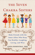 7 Chakra Sisters: Make Friends with the Inner Allies Who Keep You Healthy, Laughing, Loving, and Wise