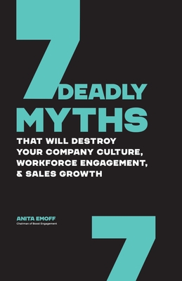 7 Deadly Myths: That Will Destroy Your Company Culture, Workforce Engagement, & Sales Growth - Emoff, Anita