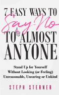 7 Easy Ways to Say No to Almost Anyone: Stand Up for Yourself Without Looking (or Feeling) Unreasonable, Uncaring or Unkind