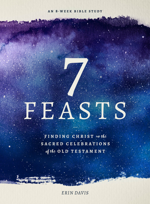 7 Feasts: Finding Christ in the Sacred Celebrations of the Old Testament - Davis, Erin