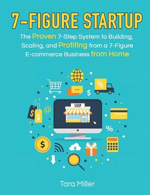 7-Figure Startup: The Proven 7-Step System to Building, Scaling, and Profiting from a 7-Figure E-commerce Business from Home - Miller, Tara