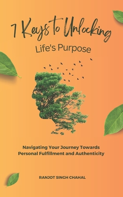 7 Keys to Unlocking Life's Purpose: Navigating Your Journey Towards Personal Fulfillment and Authenticity - Chahal, Ranjot Singh
