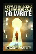 7 Keys to Unlocking the Prophetic Call to Write: A resource guide for the writing prophet