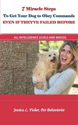 7 Miracle Steps To Get Your Dog To Obey Even If They've Failed Before: All Intelligence Levels And Breeds - Fisher, Jessica Lynn