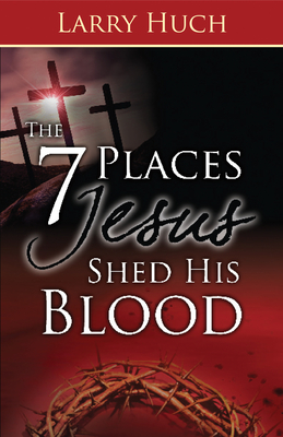 7 Places Jesus Shed His Blood - Huch, Larry