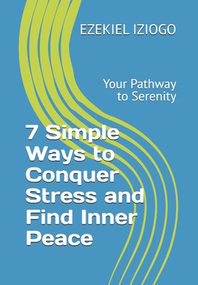 7 Simple Ways to Conquer Stress and Find Inner Peace: Your Pathway to Serenity - Iziogo, Ezekiel