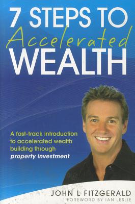 7 Steps to Accelerated Wealth: A Fast-track Introduction to Accelerated Wealth Building Through Property Investment - Fitzgerald, John L., and Leslie, Ian (Foreword by)