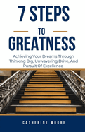 7 Steps to Greatness: Achieving Your Dreams Through Thinking Big, Unwavering Drive, And Pursuit Of Excellence