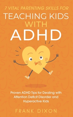 7 Vital Parenting Skills for Teaching Kids With ADHD: Proven ADHD Tips for Dealing With Attention Deficit Disorder and Hyperactive Kids - Dixon, Frank
