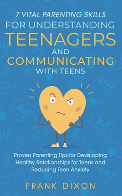 7 Vital Parenting Skills for Understanding Teenagers and Communicating with Teens: Proven Parenting Tips for Developing Healthy Relationships for Teens and Reducing Teen Anxiety - Dixon, Frank