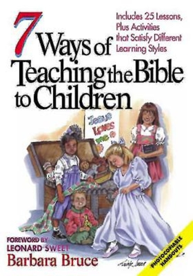 7 Ways of Teaching the Bible to Children: Includes 25 Lessons, Plus Activities That Satisfy Different Learning Styles - Bruce, Barbara, and Sweet, Leonard, Dr., Ph.D. (Foreword by)