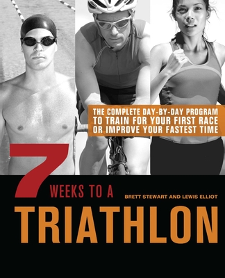 7 Weeks to a Triathlon: The Complete Day-By-Day Program to Train for Your First Race or Improve Your Fastest Time - Stewart, Brett, and Elliot, Lewis