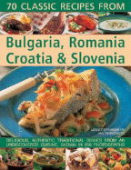 70 Classic Recipes from Bulgaria, Romania, Croatia & Slovenia: Delicious, Authentic, Traditional Dishes from an Undiscovered Cuisine, Shown in 270 Photographs