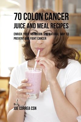 70 Colon Cancer Juice and Meal Recipes: Enrich Your Nutrition the Natural Way to Prevent and Fight Cancer - Correa, Joe