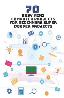 70 Easy Mini Computer Projects for Beginners: Super Dooper Projects - K, Ambika Parameswari (Editor), and K, Anbazhagan