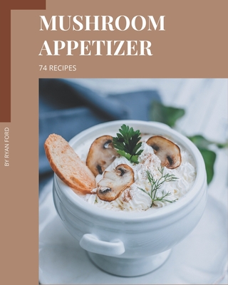 74 Mushroom Appetizer Recipes: Cook it Yourself with Mushroom Appetizer Cookbook! - Ford, Ryan