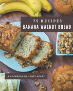 75 Banana Walnut Bread Recipes: A Banana Walnut Bread Cookbook from the Heart!