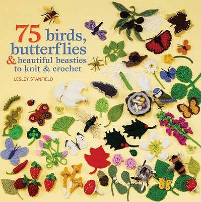 75 Birds, Butterflies & Beautiful Beasties to Knit & Crochet: With Full Instructions, Patterns and Charts - Stanfield, Lesley