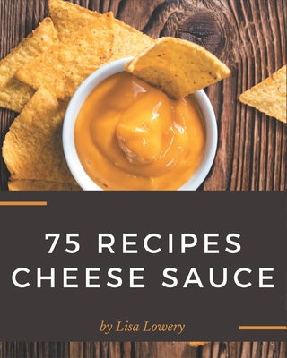 75 Cheese Sauce Recipes: Making More Memories in your Kitchen with Cheese Sauce Cookbook! - Lowery, Lisa