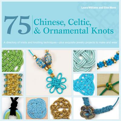 75 Chinese, Celtic & Ornamental Knots: A Directory of Knots and Knotting Techniques--Plus Exquisite Jewelry Projects to Make and Wear - Williams, Laura, and Mann, Elise
